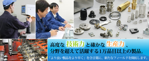 高度な技術力と確かな生産力、分野を超えて活躍する1万品目以上の製品。「より良い製品をより早く」を合言葉に、新たなフィールドを開拓します。